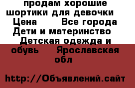 продам хорошие шортики для девочки  › Цена ­ 7 - Все города Дети и материнство » Детская одежда и обувь   . Ярославская обл.